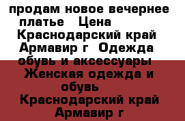 продам новое вечернее платье › Цена ­ 7 000 - Краснодарский край, Армавир г. Одежда, обувь и аксессуары » Женская одежда и обувь   . Краснодарский край,Армавир г.